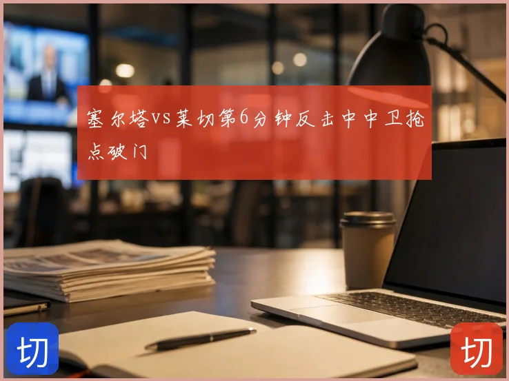 塞尔塔vs莱切第6分钟反击中中卫抢点破门